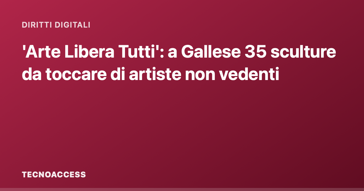 'Arte Libera Tutti': a Gallese 35 sculture da toccare di artiste non vedenti
