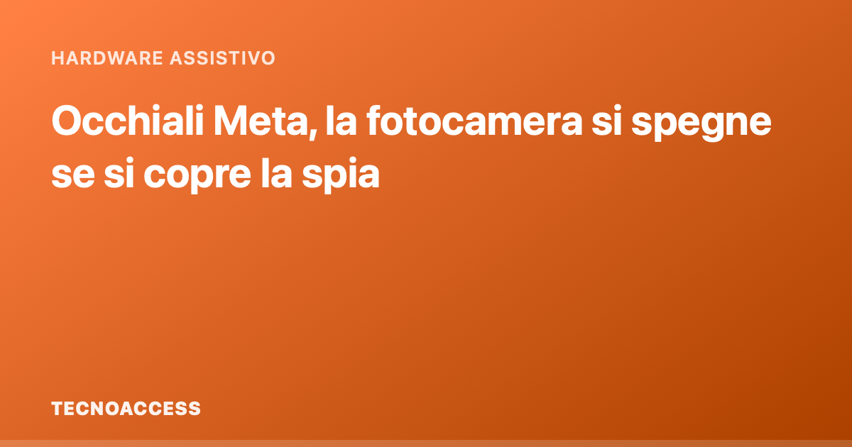 Occhiali Meta, la fotocamera si spegne se si copre la spia: cosa cambia per chi non vede