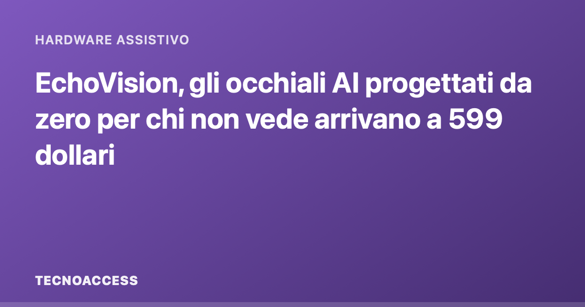 EchoVision, gli occhiali AI progettati da zero per chi non vede arrivano a 599 dollari
