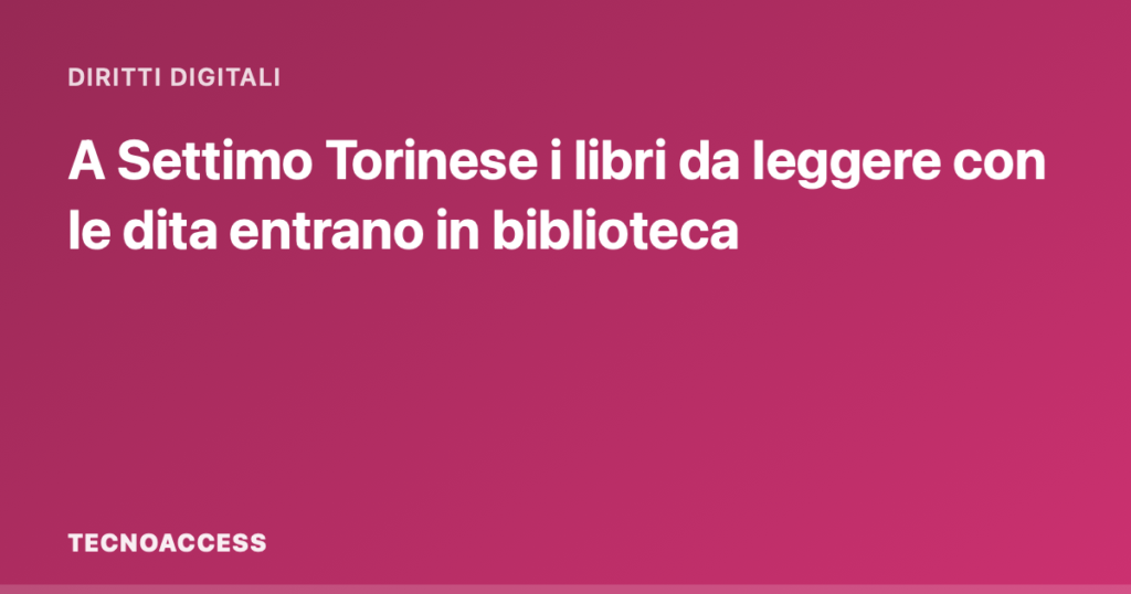 A Settimo Torinese i libri da leggere con le dita entrano in biblioteca