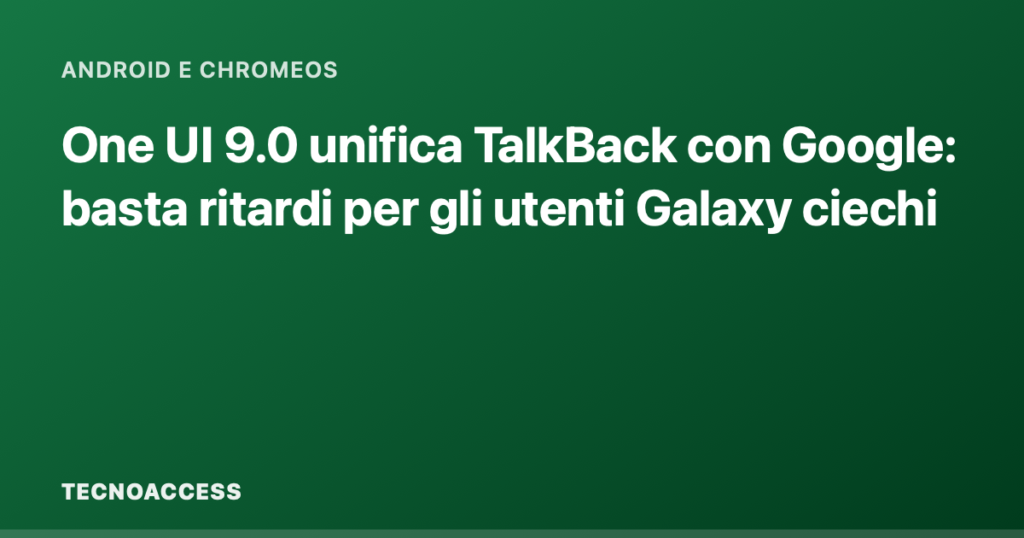 One UI 9.0 unifica TalkBack con Google: basta ritardi per gli utenti Galaxy ciechi