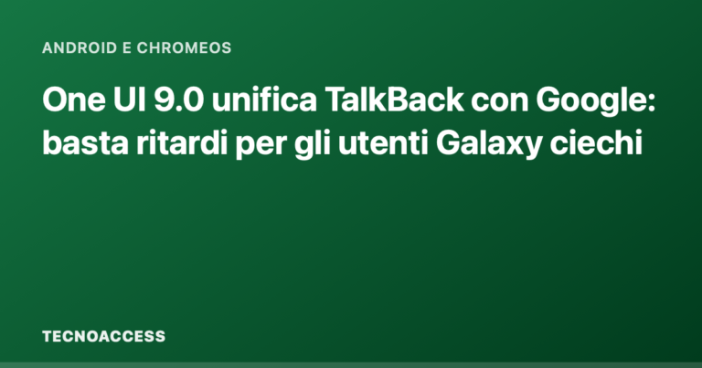 One UI 9.0 unifica TalkBack con Google: basta ritardi per gli utenti Galaxy ciechi