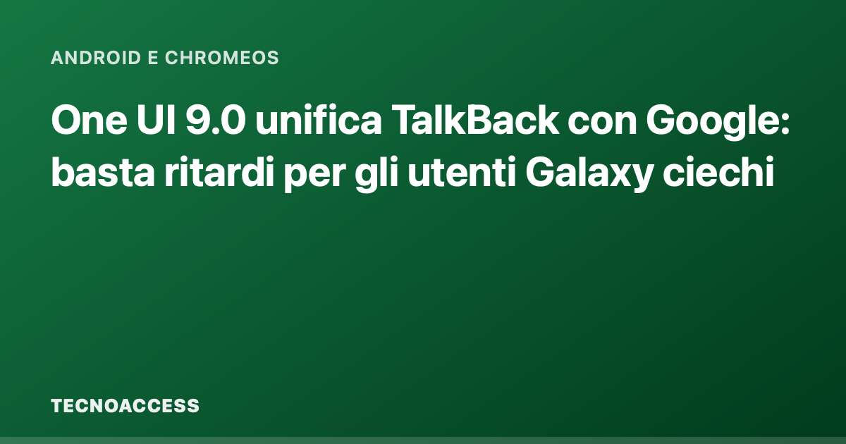 One UI 9.0 unifica TalkBack con Google: basta ritardi per gli utenti Galaxy ciechi