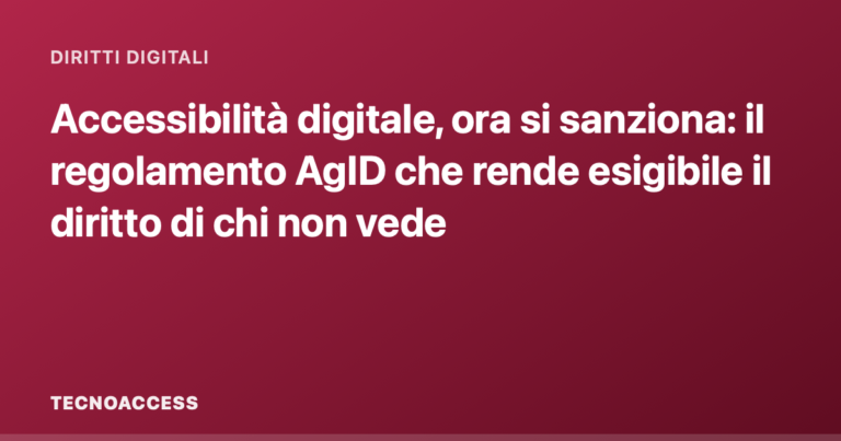 Accessibilità digitale, ora si sanziona: il regolamento AgID che rende esigibile il diritto di chi non vede